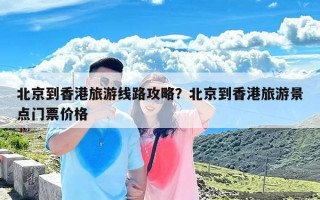 北京到香港旅游线路攻略？北京到香港旅游景点门票价格