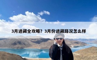 3月进藏全攻略？3月份进藏路况怎么样