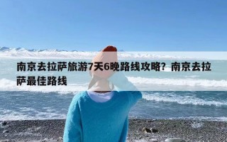南京去拉萨旅游7天6晚路线攻略？南京去拉萨最佳路线
