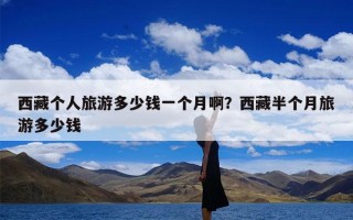 西藏个人旅游多少钱一个月啊？西藏半个月旅游多少钱