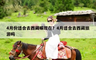 4月份适合去西藏嘛现在？4月适合去西藏旅游吗