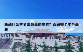西藏什么季节去最美的地方？西藏哪个季节最美
