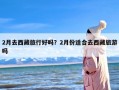2月去西藏旅行好吗？2月份适合去西藏旅游吗