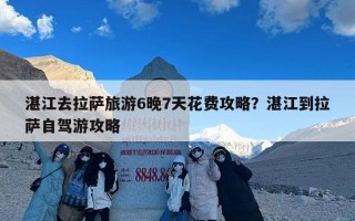 湛江去拉萨旅游6晚7天花费攻略？湛江到拉萨自驾游攻略