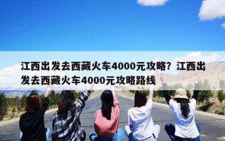 江西出发去西藏火车4000元攻略？江西出发去西藏火车4000元攻略路线