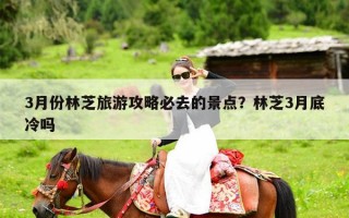 3月份林芝旅游攻略必去的景点？林芝3月底冷吗