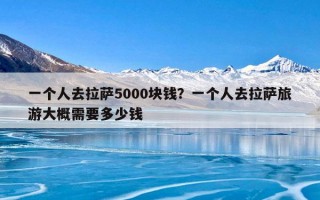 一个人去拉萨5000块钱？一个人去拉萨旅游大概需要多少钱