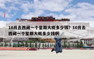 10月去西藏一个星期大概多少钱？10月去西藏一个星期大概多少钱啊