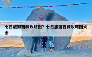 七日旅游西藏攻略图？七日旅游西藏攻略图大全