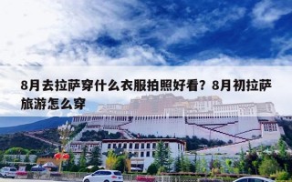 8月去拉萨穿什么衣服拍照好看？8月初拉萨旅游怎么穿