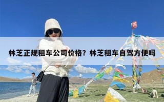 林芝正规租车公司价格？林芝租车自驾方便吗