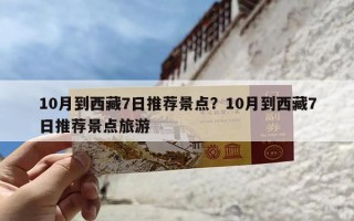 10月到西藏7日推荐景点？10月到西藏7日推荐景点旅游