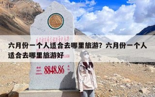 六月份一个人适合去哪里旅游？六月份一个人适合去哪里旅游好