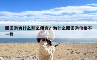 跟团游为什么那么便宜？为什么跟团游价格不一样