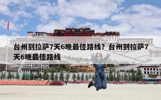台州到拉萨7天6晚最佳路线？台州到拉萨7天6晚最佳路线
