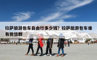 拉萨旅游包车自由行多少钱？拉萨旅游包车谁有微信群