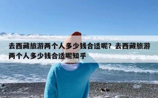 去西藏旅游两个人多少钱合适呢？去西藏旅游两个人多少钱合适呢知乎