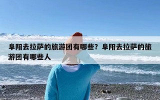 阜阳去拉萨的旅游团有哪些？阜阳去拉萨的旅游团有哪些人