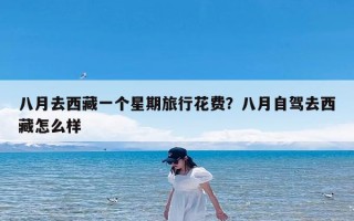 八月去西藏一个星期旅行花费？八月自驾去西藏怎么样