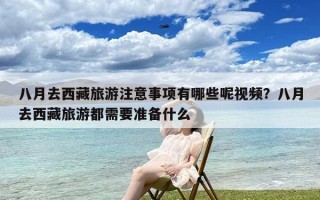 八月去西藏旅游注意事项有哪些呢视频？八月去西藏旅游都需要准备什么