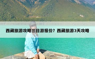 西藏旅游攻略三日游报价？西藏旅游3天攻略