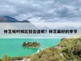林芝啥时候比较合适呢？林芝最好的季节
