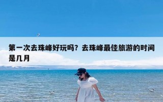 第一次去珠峰好玩吗？去珠峰最佳旅游的时间是几月