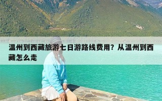 温州到西藏旅游七日游路线费用？从温州到西藏怎么走
