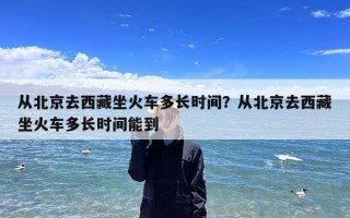 从北京去西藏坐火车多长时间？从北京去西藏坐火车多长时间能到