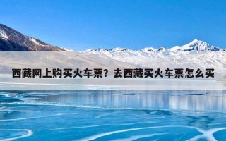 西藏网上购买火车票？去西藏买火车票怎么买