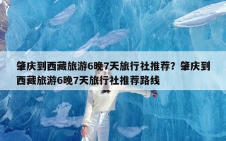 肇庆到西藏旅游6晚7天旅行社推荐？肇庆到西藏旅游6晚7天旅行社推荐路线