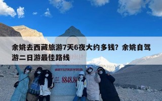 余姚去西藏旅游7天6夜大约多钱？余姚自驾游二日游最佳路线