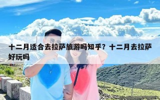 十二月适合去拉萨旅游吗知乎？十二月去拉萨好玩吗