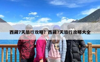 西藏7天旅行攻略？西藏7天旅行攻略大全