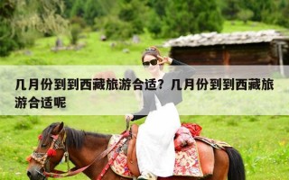 几月份到到西藏旅游合适？几月份到到西藏旅游合适呢