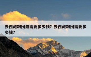去西藏跟团游需要多少钱？去西藏跟团需要多少钱?