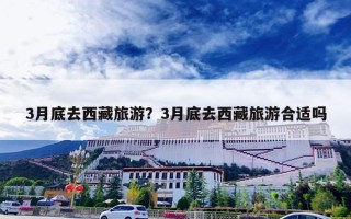 3月底去西藏旅游？3月底去西藏旅游合适吗