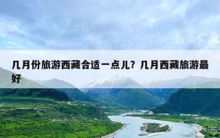 几月份旅游西藏合适一点儿？几月西藏旅游最好