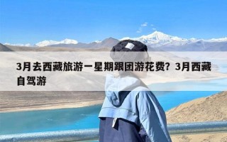 3月去西藏旅游一星期跟团游花费？3月西藏自驾游
