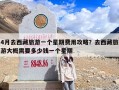 4月去西藏旅游一个星期费用攻略？去西藏旅游大概需要多少钱一个星期