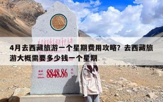 4月去西藏旅游一个星期费用攻略？去西藏旅游大概需要多少钱一个星期