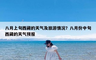 八月上旬西藏的天气及旅游情况？八月份中旬西藏的天气预报