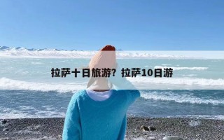 拉萨十日旅游？拉萨10日游