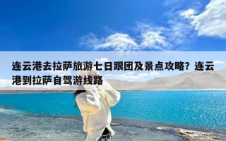 连云港去拉萨旅游七日跟团及景点攻略？连云港到拉萨自驾游线路