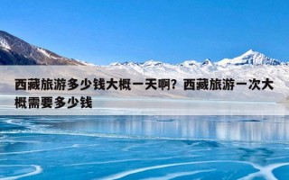 西藏旅游多少钱大概一天啊？西藏旅游一次大概需要多少钱