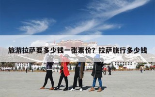 旅游拉萨要多少钱一张票价？拉萨旅行多少钱