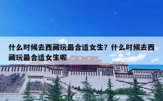 什么时候去西藏玩最合适女生？什么时候去西藏玩最合适女生呢