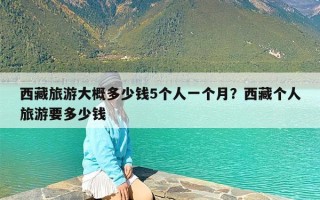 西藏旅游大概多少钱5个人一个月？西藏个人旅游要多少钱