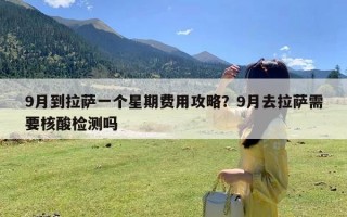 9月到拉萨一个星期费用攻略？9月去拉萨需要核酸检测吗