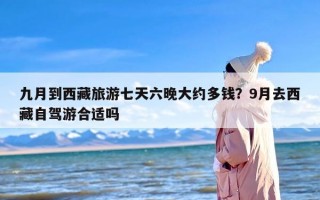 九月到西藏旅游七天六晚大约多钱？9月去西藏自驾游合适吗